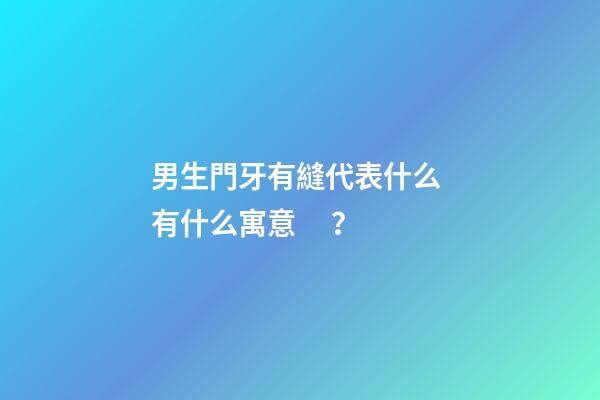 男生門牙有縫代表什么 有什么寓意？